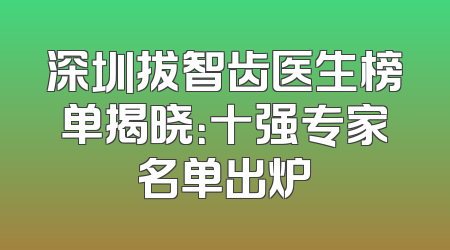深圳拔智齿医生榜单揭晓：十强专家名单出炉