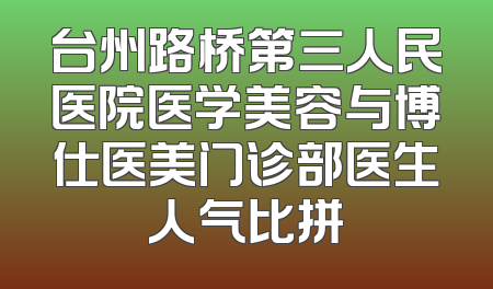 台州路桥第三人民医院医学美容与博仕医美门诊部医生人气比拼
