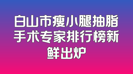 白山市瘦小腿抽脂手术专家排行榜新鲜出炉