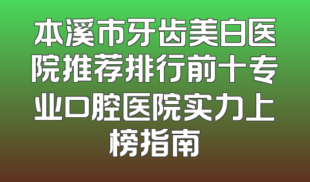 本溪市牙齿美白医院推荐排行前十专业口腔医院实力上榜指南