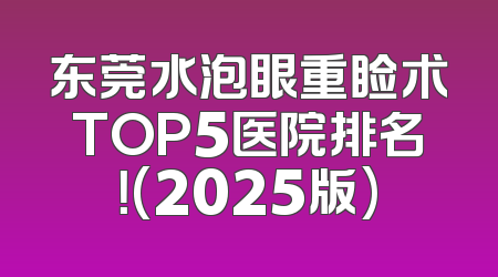 东莞水泡眼重睑术TOP5医院排名！(2025版)