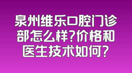 泉州维乐口腔门诊部怎么样？价格和医生技术如何？