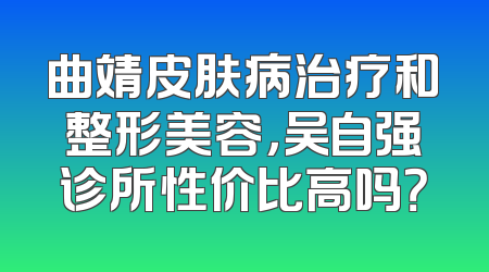 曲靖皮肤病治疗和整形美容，吴自强诊所性价比高吗？