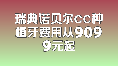 瑞典诺贝尔cc种植牙费用从9099元起