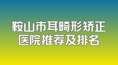 鞍山市耳畸形矫正医院推荐及排名