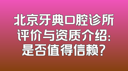 北京牙典口腔诊所评价与资质介绍：是否值得信赖？