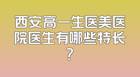 西安高一生医美医院医生有哪些特长？