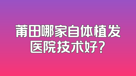莆田哪家自体植发医院技术好？