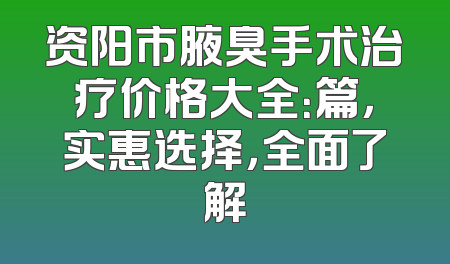 资阳市腋臭手术治疗价格大全：篇，实惠选择，全面了解