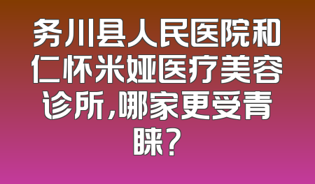 务川县人民医院和仁怀米娅医疗美容诊所，哪家更受青睐？