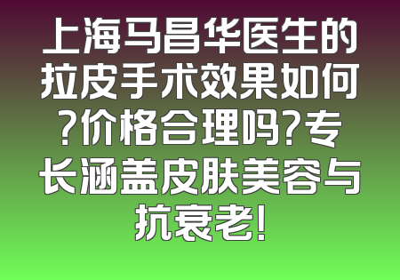 上海马昌华医生的拉皮手术效果如何？价格合理吗？专长涵盖皮肤美容与抗衰老！