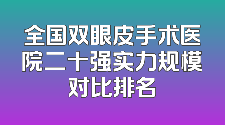 全国双眼皮手术医院二十强实力规模对比排名