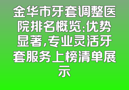 金华市牙套调整医院排名概览：优势显著，专业灵活牙套服务上榜清单展示
