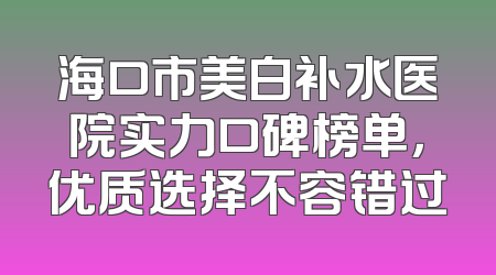 海口市美白补水医院实力口碑榜单，优质选择不容错过
