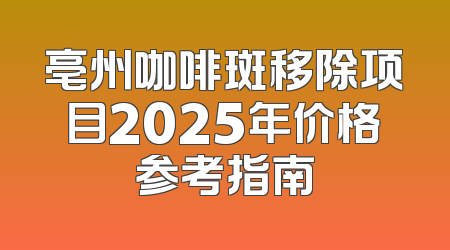 亳州咖啡斑移除项目2025年价格参考指南