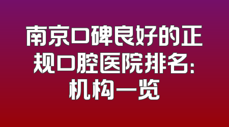 南京口碑良好的正规口腔医院排名：机构一览