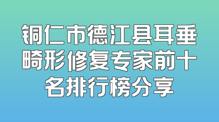 铜仁市德江县耳垂畸形修复专家前十名排行榜分享