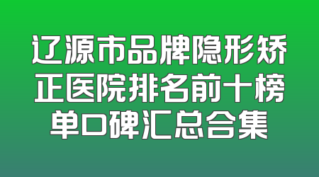 辽源市品牌隐形矫正医院排名前十榜单口碑汇总合集