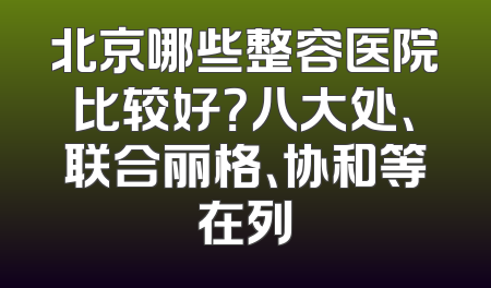 北京哪些整容医院比较好？八大处、联合丽格、协和等在列