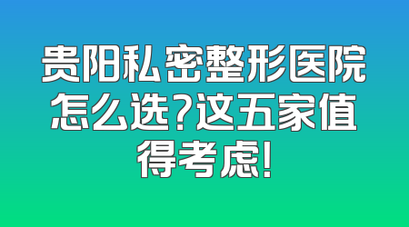 贵阳私密整形医院怎么选？这五家值得考虑！