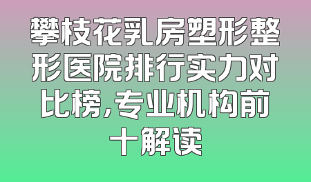 攀枝花乳房塑形整形医院排行实力对比榜，专业机构前十解读