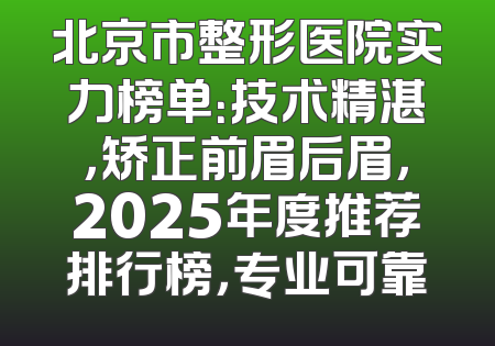 北京市整形医院实力榜单：技术精湛，矫正前眉后眉，2025年度推荐排行榜，专业可靠