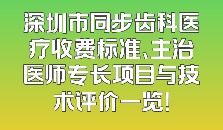 深圳市同步齿科医疗收费标准、主治医师专长项目与技术评价一览！
