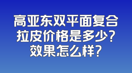 高亚东双平面复合拉皮价格是多少？效果怎么样？