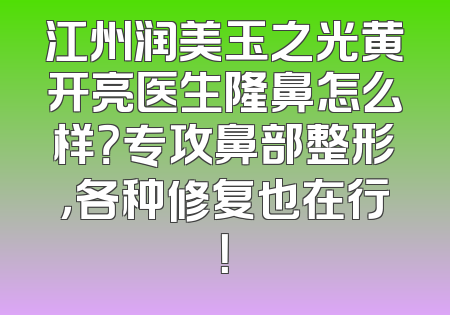 江州润美玉之光黄开亮医生隆鼻怎么样？专攻鼻部整形，各种修复也在行！