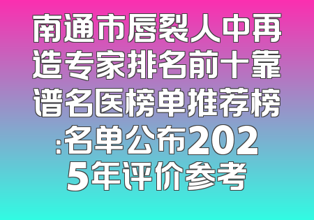 南通市唇裂人中再造专家排名前十靠谱名医榜单推荐榜：名单公布2025年评价参考