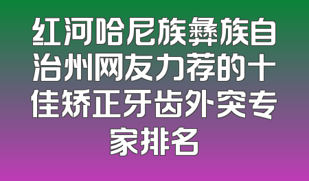 红河哈尼族彝族自治州网友力荐的十佳矫正牙齿外突专家排名