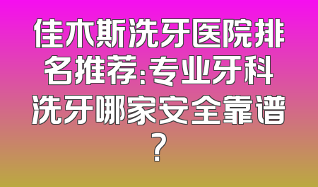 佳木斯洗牙医院排名推荐：专业牙科洗牙哪家安全靠谱？