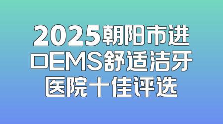 2025朝阳市进口EMS舒适洁牙医院十佳评选