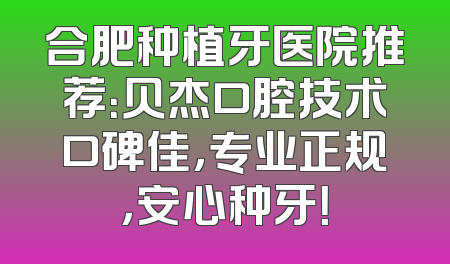 合肥种植牙医院推荐：贝杰口腔技术口碑佳，专业正规，安心种牙！
