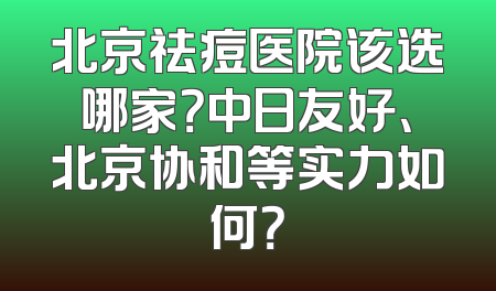 北京祛痘医院该选哪家？中日友好、北京协和等实力如何？