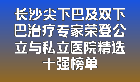 长沙尖下巴及双下巴治疗专家荣登公立与私立医院精选十强榜单