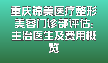 重庆锦美医疗整形美容门诊部评估：主治医生及费用概览
