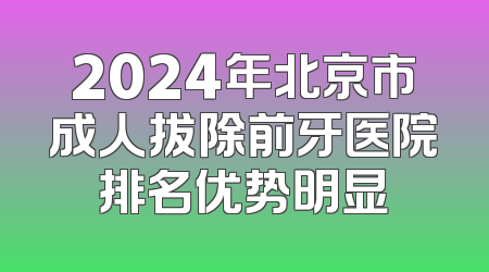 2024年北京市成人拔除前牙医院排名优势明显