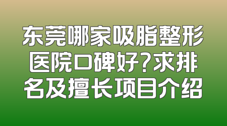东莞哪家吸脂整形医院口碑好？求排名及擅长项目介绍