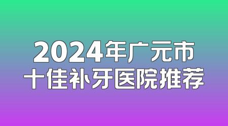 2024年广元市十佳补牙医院推荐