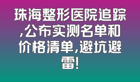 珠海整形医院追踪，公布实测名单和价格清单，避坑避雷！