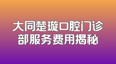 大同楚璇口腔门诊部服务费用揭秘