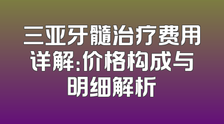 三亚牙髓治疗费用详解：价格构成与明细解析