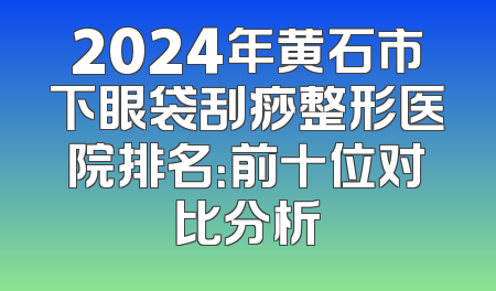 2024年黄石市下眼袋刮痧整形医院排名：前十位对比分析