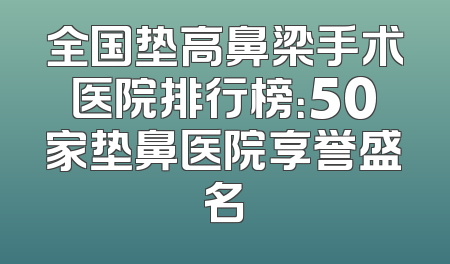 全国垫高鼻梁手术医院排行榜：50家垫鼻医院享誉盛名