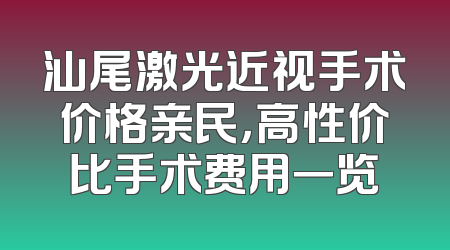 汕尾激光近视手术价格亲民，高性价比手术费用一览