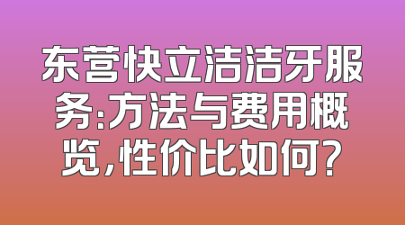东营快立洁洁牙服务：方法与费用概览，性价比如何？