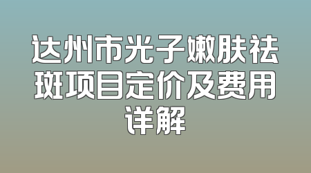 达州市光子嫩肤祛斑项目定价及费用详解