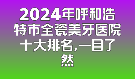 2024年呼和浩特市全瓷美牙医院十大排名，一目了然
