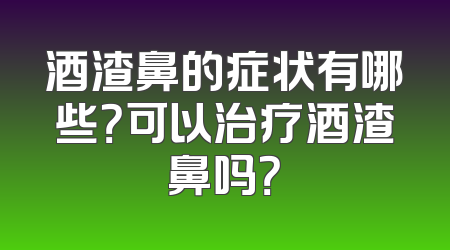 酒渣鼻的症状有哪些？可以治疗酒渣鼻吗？